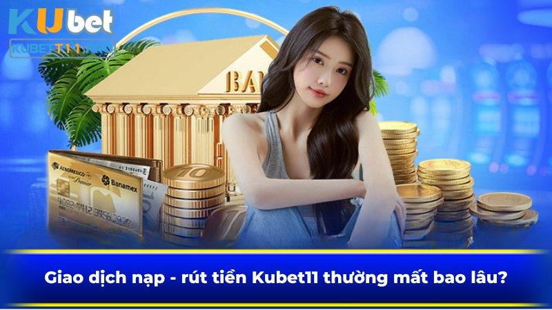 Giao dịch nạp - rút tiền Kubet11 thường mất bao lâu?